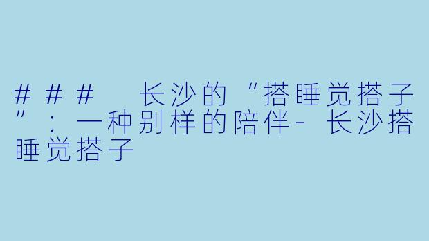 ### 长沙的“搭睡觉搭子”:一种别样的陪伴