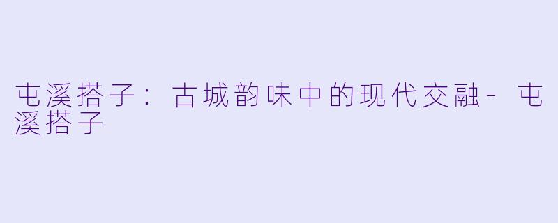 屯溪搭子：古城韵味中的现代交融-屯溪搭子