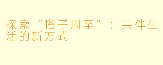 探索“搭子周至”:共伴生活的新方式