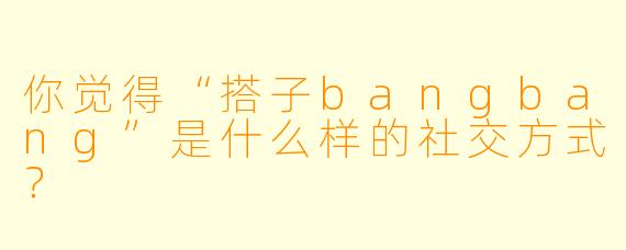你觉得“搭子bangbang”是什么样的社交方式？