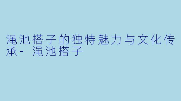 渑池搭子的独特魅力与文化传承