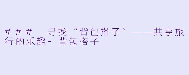 ### 寻找“背包搭子”——共享旅行的乐趣