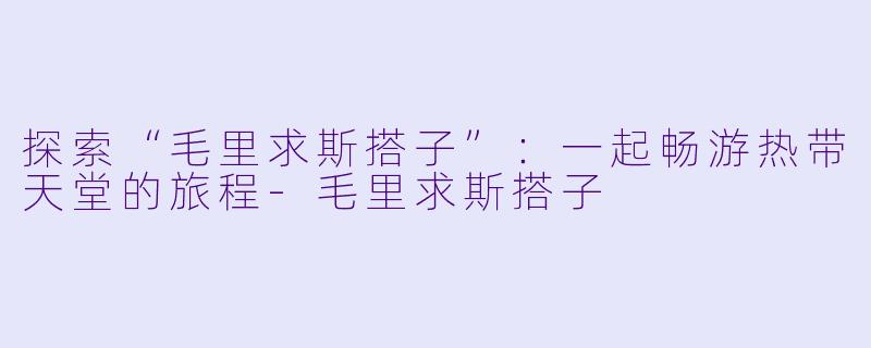 探索“毛里求斯搭子”:一起畅游热带天堂的旅程