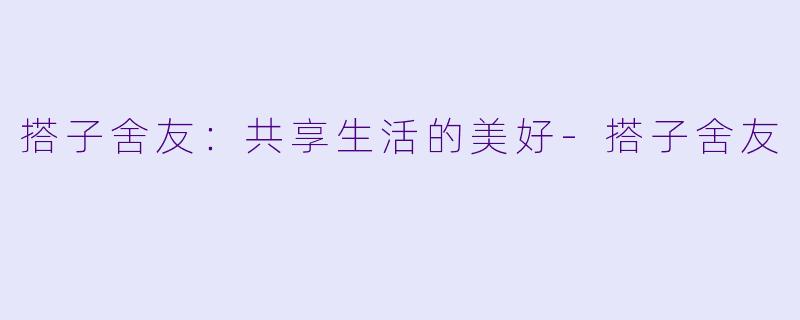 搭子舍友:共享生活的美好