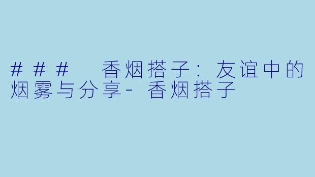 ### 香烟搭子：友谊中的烟雾与分享-香烟搭子