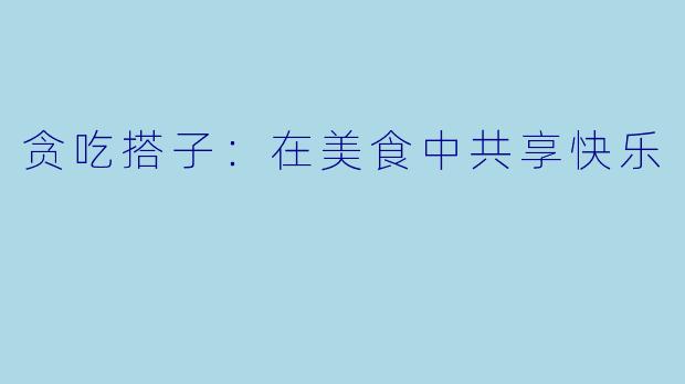 贪吃搭子：在美食中共享快乐