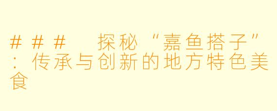 ### 探秘“嘉鱼搭子”：传承与创新的地方特色美食