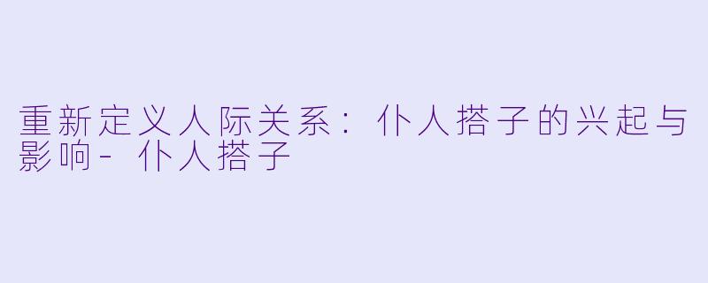 重新定义人际关系：仆人搭子的兴起与影响-仆人搭子