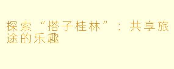 探索“搭子桂林”:共享旅途的乐趣