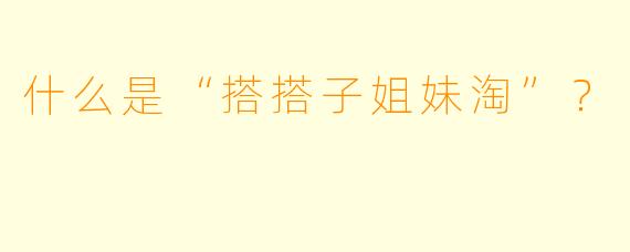 什么是“搭搭子姐妹淘”？  