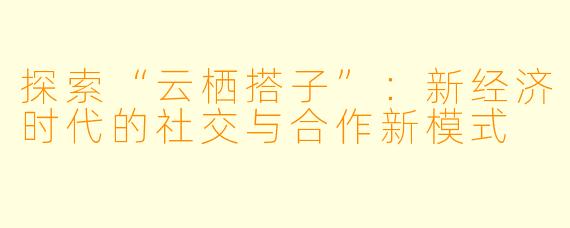 探索“云栖搭子”：新经济时代的社交与合作新模式