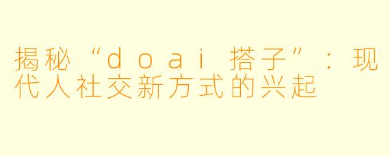 揭秘“doai搭子”：现代人社交新方式的兴起