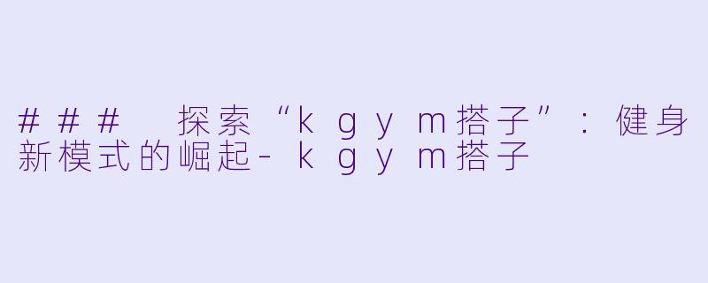 ### 探索“kgym搭子”:健身新模式的崛起