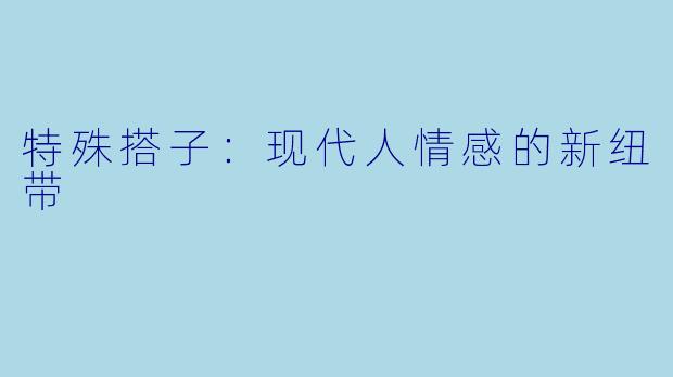 特殊搭子：现代人情感的新纽带