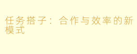 任务搭子:合作与效率的新模式