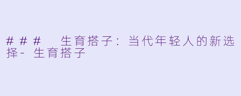 ### 生育搭子：当代年轻人的新选择-生育搭子