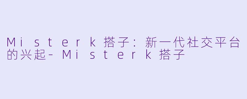 Misterk搭子：新一代社交平台的兴起-Misterk搭子