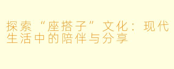探索“座搭子”文化:现代生活中的陪伴与分享