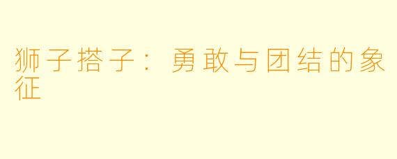 狮子搭子：勇敢与团结的象征