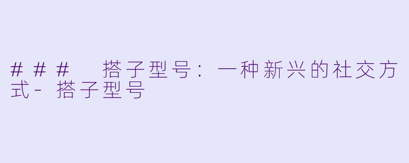 ### 搭子型号：一种新兴的社交方式-搭子型号