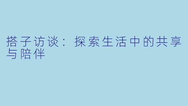 搭子访谈：探索生活中的共享与陪伴