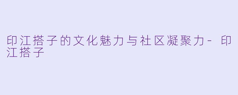 印江搭子的文化魅力与社区凝聚力-印江搭子