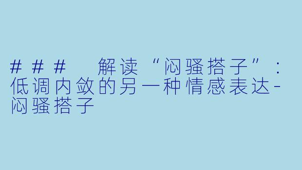### 解读“闷骚搭子”：低调内敛的另一种情感表达-闷骚搭子