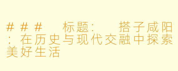 ### 标题: 搭子咸阳：在历史与现代交融中探索美好生活
