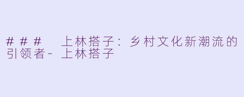 ### 上林搭子：乡村文化新潮流的引领者-上林搭子