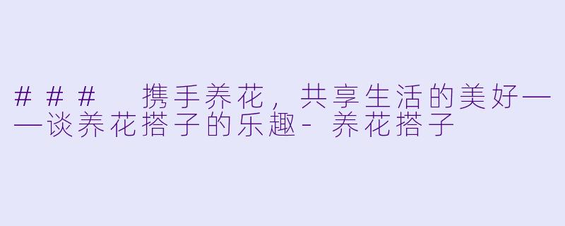 ### 携手养花,共享生活的美好——谈养花搭子的乐趣