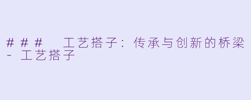 ### 工艺搭子：传承与创新的桥梁-工艺搭子