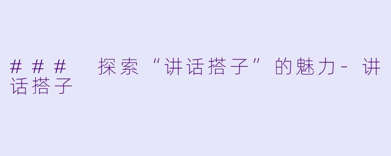 ### 探索“讲话搭子”的魅力-讲话搭子