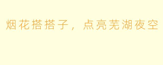 烟花搭搭子，点亮芜湖夜空