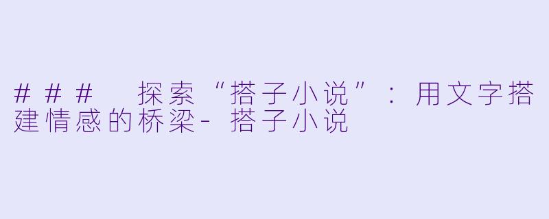 ### 探索“搭子小说”：用文字搭建情感的桥梁-搭子小说