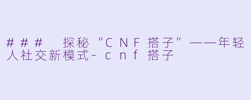 ### 探秘“CNF搭子”——年轻人社交新模式-cnf搭子