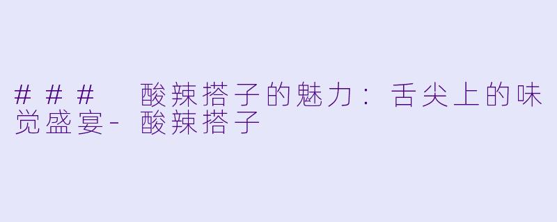 ### 酸辣搭子的魅力：舌尖上的味觉盛宴-酸辣搭子