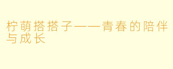柠萌搭搭子——青春的陪伴与成长
