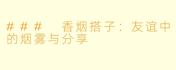 ### 香烟搭子:友谊中的烟雾与分享