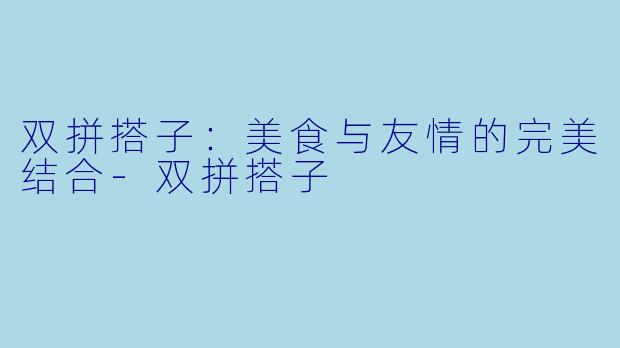 双拼搭子:美食与友情的完美结合