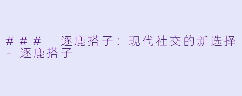### 逐鹿搭子:现代社交的新选择