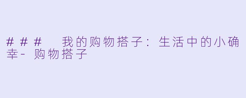 ### 我的购物搭子:生活中的小确幸