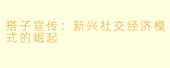 搭子宣传：新兴社交经济模式的崛起