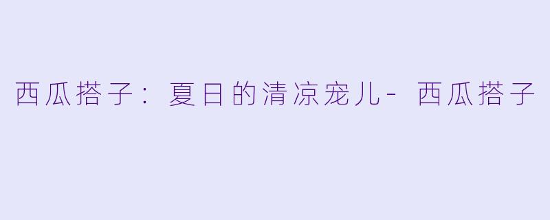 西瓜搭子：夏日的清凉宠儿
