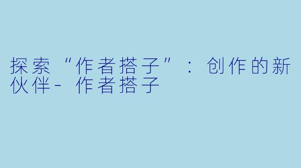 探索“作者搭子”：创作的新伙伴-作者搭子