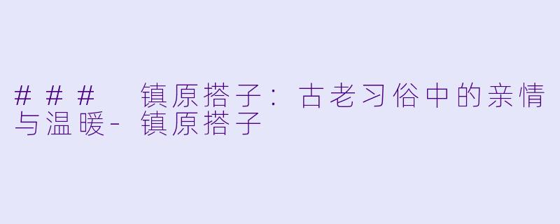 ### 镇原搭子：古老习俗中的亲情与温暖-镇原搭子