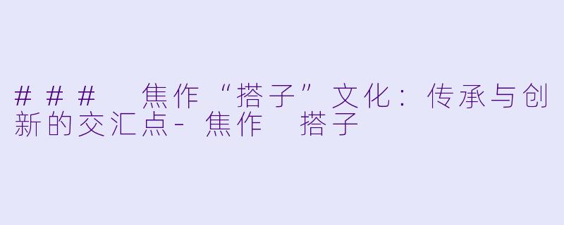 ### 焦作“搭子”文化：传承与创新的交汇点-焦作 搭子