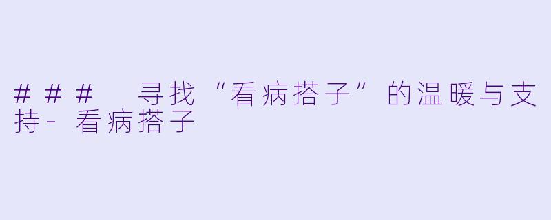 ### 寻找“看病搭子”的温暖与支持-看病搭子