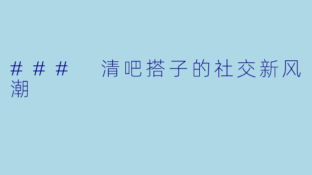 ### 清吧搭子的社交新风潮