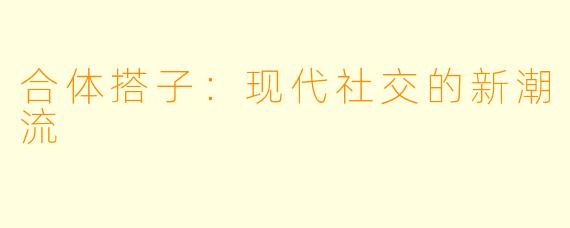 合体搭子：现代社交的新潮流