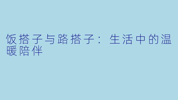 饭搭子与路搭子：生活中的温暖陪伴